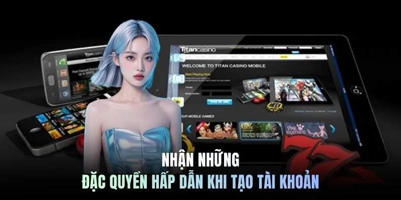 Nhận những đặc quyền hấp dẫn khi tạo tài khoản